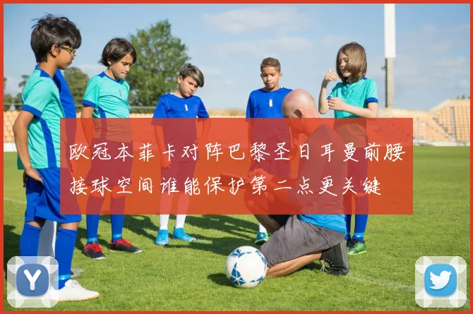 欧冠本菲卡对阵巴黎圣日耳曼前腰接球空间谁能保护第二点更关键