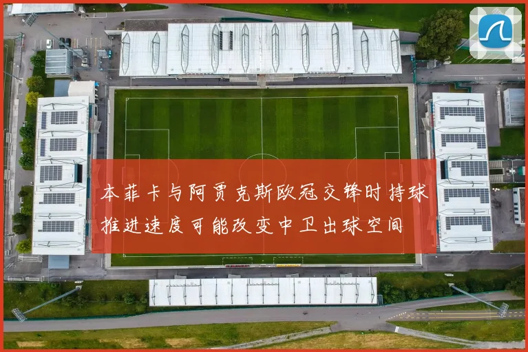 本菲卡与阿贾克斯欧冠交锋时持球推进速度可能改变中卫出球空间