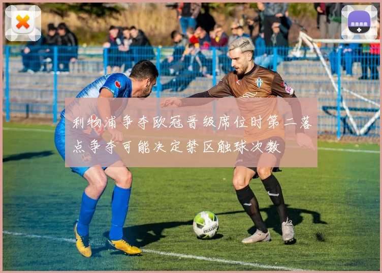 利物浦争夺欧冠晋级席位时第二落点争夺可能决定禁区触球次数