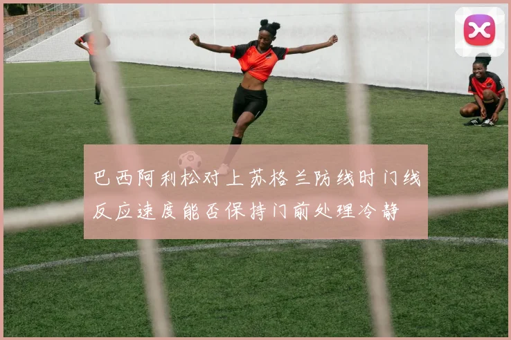 巴西阿利松对上苏格兰防线时门线反应速度能否保持门前处理冷静