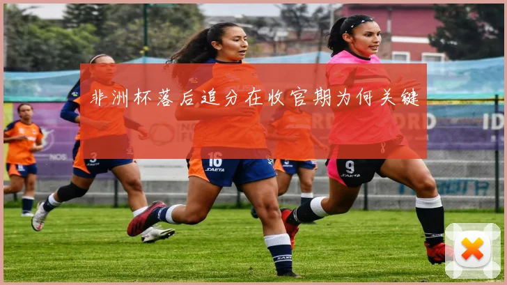 非洲杯落后追分在收官期为何关键