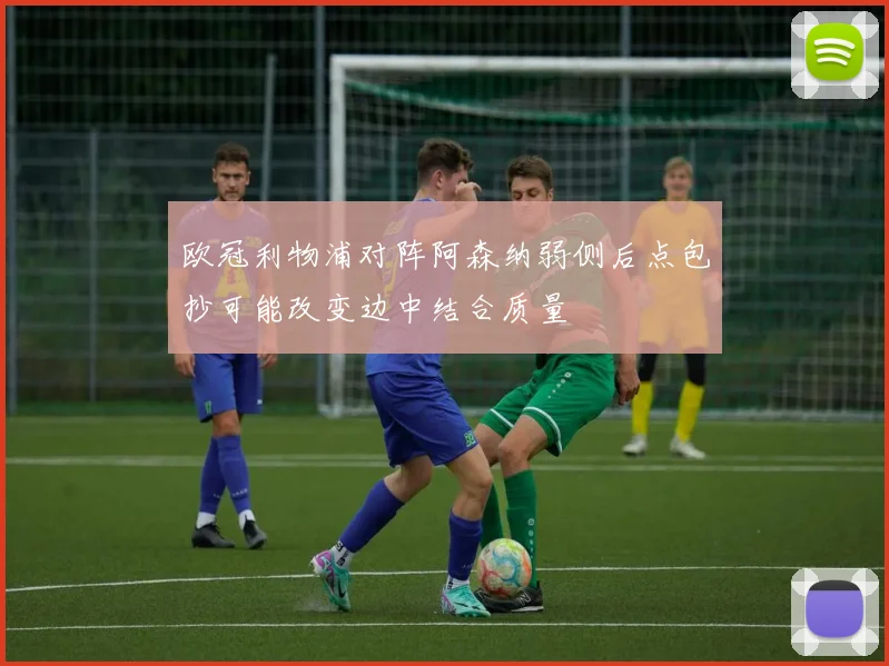 欧冠利物浦对阵阿森纳弱侧后点包抄可能改变边中结合质量