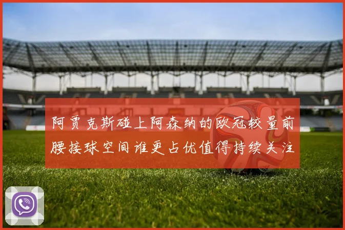 阿贾克斯碰上阿森纳的欧冠较量前腰接球空间谁更占优值得持续关注