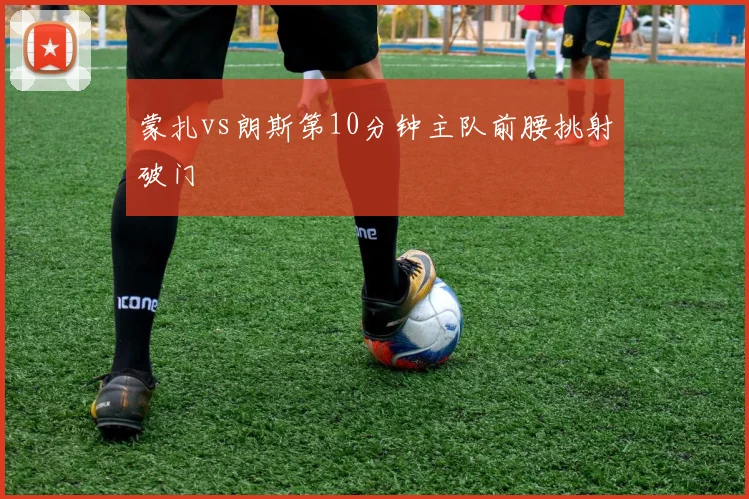 蒙扎vs朗斯第10分钟主队前腰挑射破门