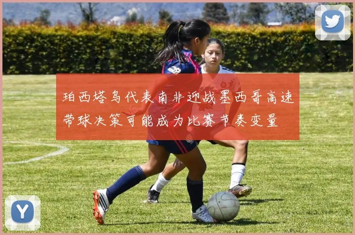 珀西塔乌代表南非迎战墨西哥高速带球决策可能成为比赛节奏变量