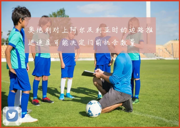 奥地利对上阿尔及利亚时的边路推进速度可能决定门前机会数量