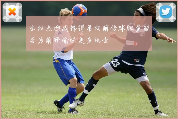 法拉杰迎战佛得角向前传球胆量能否为前锋输送更多机会