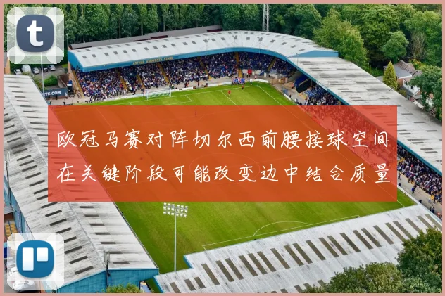 欧冠马赛对阵切尔西前腰接球空间在关键阶段可能改变边中结合质量