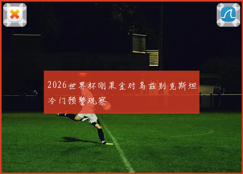 2026世界杯刚果金对乌兹别克斯坦冷门预警观察