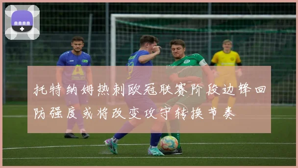 托特纳姆热刺欧冠联赛阶段边锋回防强度或将改变攻守转换节奏