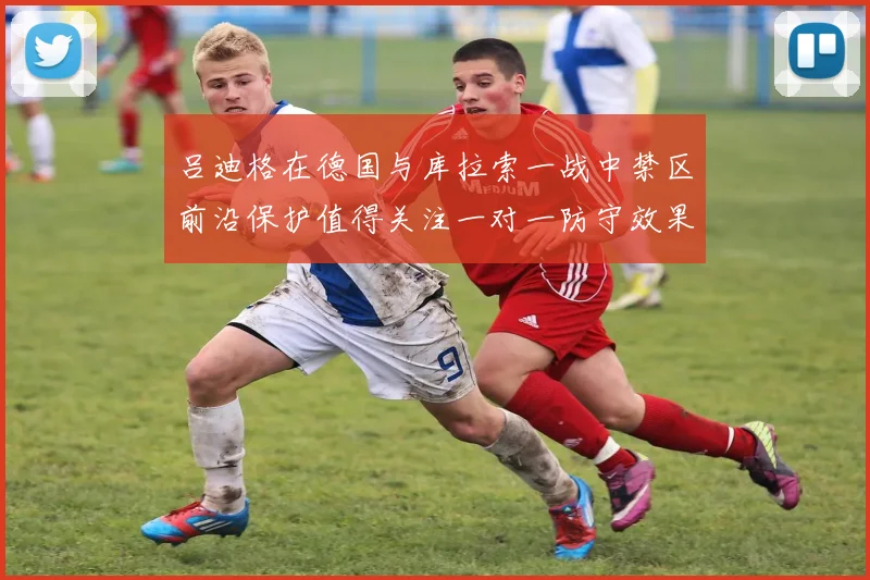 吕迪格在德国与库拉索一战中禁区前沿保护值得关注一对一防守效果