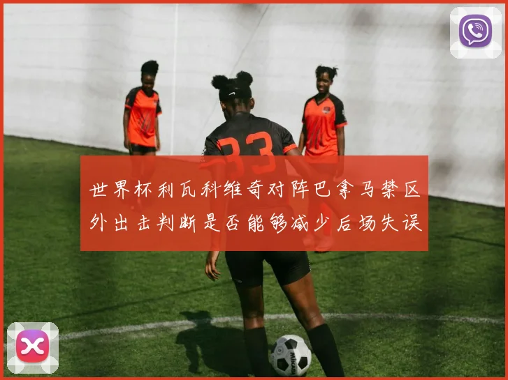 世界杯利瓦科维奇对阵巴拿马禁区外出击判断是否能够减少后场失误
